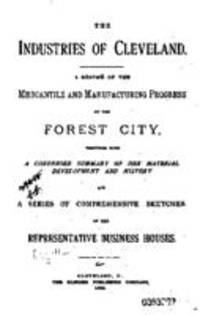 The industries of Cleveland: a resume of the mercantile and manufacturing progress of the Forest City : together with a condensed summary of her material development and history and a series of comprehensive sketches of her representative business houses